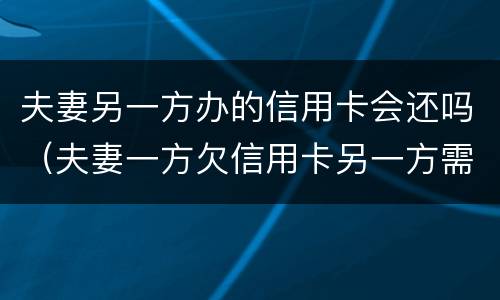 夫妻另一方办的信用卡会还吗（夫妻一方欠信用卡另一方需要还吗）