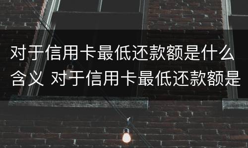 对于信用卡最低还款额是什么含义 对于信用卡最低还款额是什么含义呢