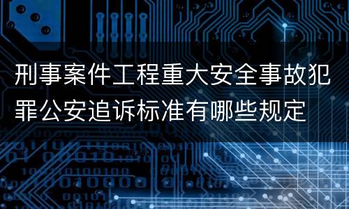 刑事案件工程重大安全事故犯罪公安追诉标准有哪些规定