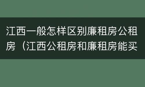 江西一般怎样区别廉租房公租房（江西公租房和廉租房能买吗）