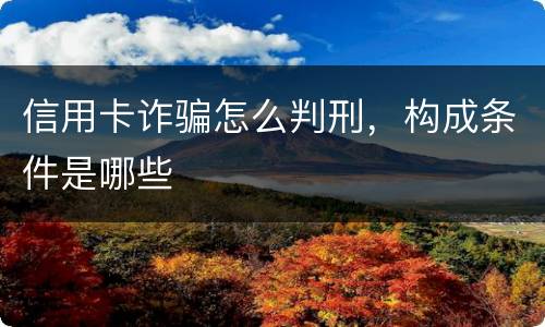信用卡诈骗怎么判刑，构成条件是哪些