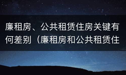 廉租房、公共租赁住房关键有何差别（廉租房和公共租赁住房）