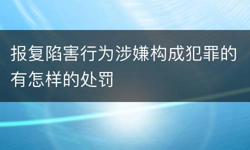 报复陷害行为涉嫌构成犯罪的有怎样的处罚