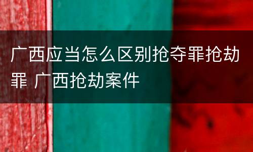 广西应当怎么区别抢夺罪抢劫罪 广西抢劫案件