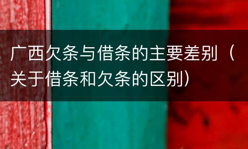 广西欠条与借条的主要差别（关于借条和欠条的区别）
