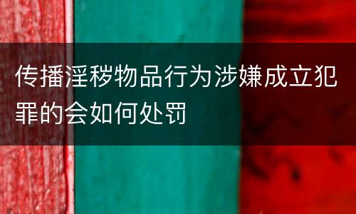 传播淫秽物品行为涉嫌成立犯罪的会如何处罚