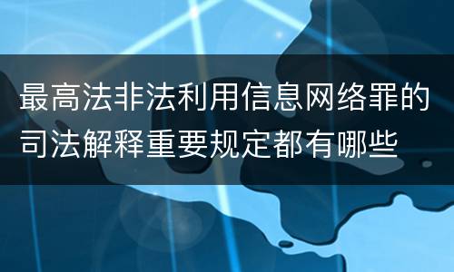最高法非法利用信息网络罪的司法解释重要规定都有哪些