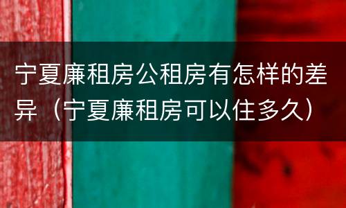 宁夏廉租房公租房有怎样的差异（宁夏廉租房可以住多久）