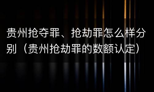 贵州抢夺罪、抢劫罪怎么样分别（贵州抢劫罪的数额认定）