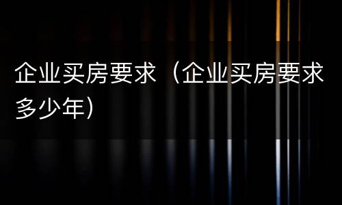企业买房要求（企业买房要求多少年）
