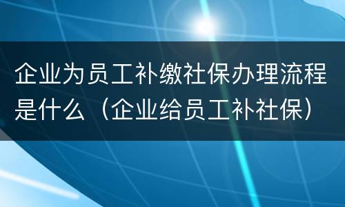 企业为员工补缴社保办理流程是什么（企业给员工补社保）