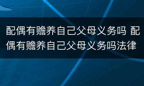 配偶有赡养自己父母义务吗 配偶有赡养自己父母义务吗法律