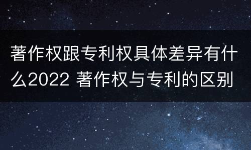 著作权跟专利权具体差异有什么2022 著作权与专利的区别