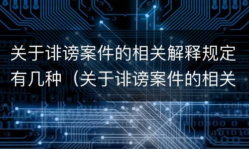 关于诽谤案件的相关解释规定有几种（关于诽谤案件的相关解释规定有几种情形）