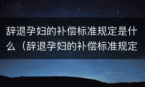 辞退孕妇的补偿标准规定是什么（辞退孕妇的补偿标准规定是什么意思）