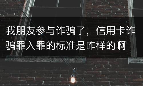 我朋友参与诈骗了，信用卡诈骗罪入罪的标准是咋样的啊