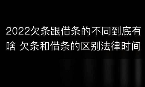 2022欠条跟借条的不同到底有啥 欠条和借条的区别法律时间多少年