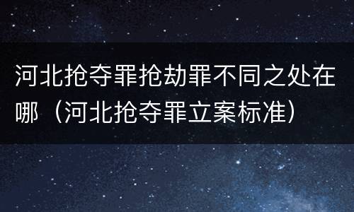 河北抢夺罪抢劫罪不同之处在哪（河北抢夺罪立案标准）