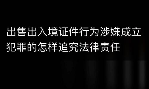 出售出入境证件行为涉嫌成立犯罪的怎样追究法律责任