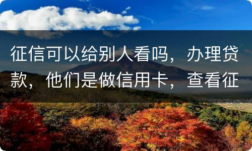征信可以给别人看吗，办理贷款，他们是做信用卡，查看征信