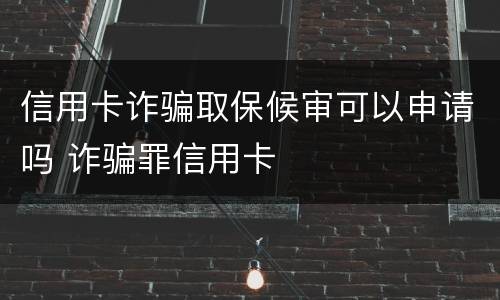 信用卡诈骗取保候审可以申请吗 诈骗罪信用卡