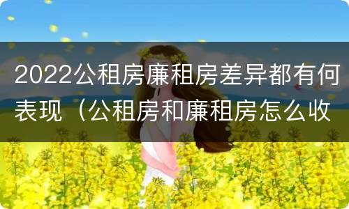 2022公租房廉租房差异都有何表现（公租房和廉租房怎么收费）