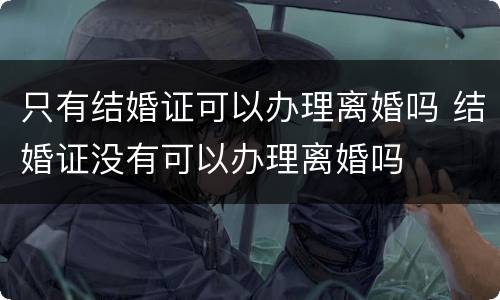 只有结婚证可以办理离婚吗 结婚证没有可以办理离婚吗