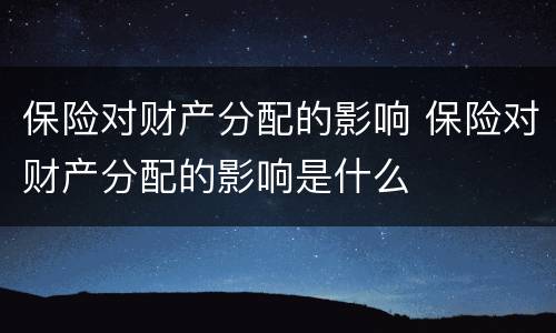 保险对财产分配的影响 保险对财产分配的影响是什么