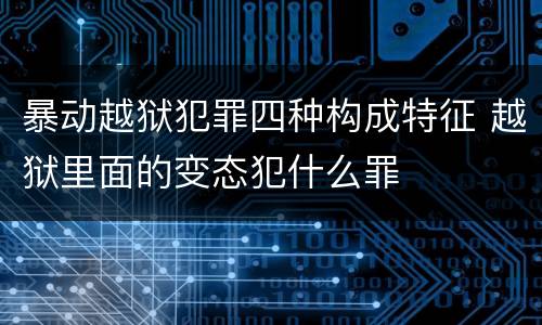 暴动越狱犯罪四种构成特征 越狱里面的变态犯什么罪