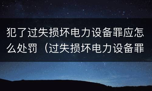 犯了过失损坏电力设备罪应怎么处罚（过失损坏电力设备罪立案标准）