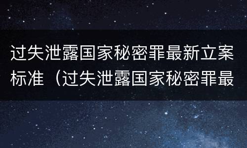 过失泄露国家秘密罪最新立案标准（过失泄露国家秘密罪最新立案标准是多少）
