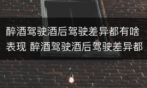 醉酒驾驶酒后驾驶差异都有啥表现 醉酒驾驶酒后驾驶差异都有啥表现呢