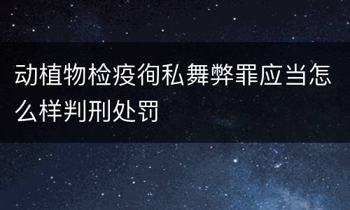 动植物检疫徇私舞弊罪应当怎么样判刑处罚