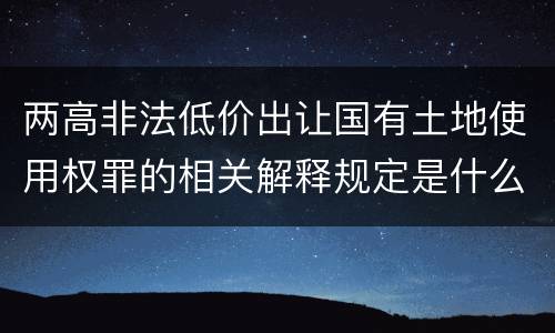 两高非法低价出让国有土地使用权罪的相关解释规定是什么