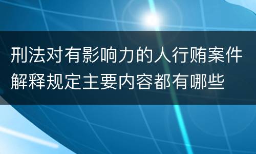 刑法对有影响力的人行贿案件解释规定主要内容都有哪些