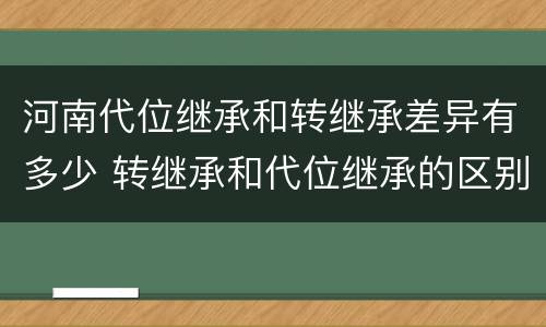 河南代位继承和转继承差异有多少 转继承和代位继承的区别