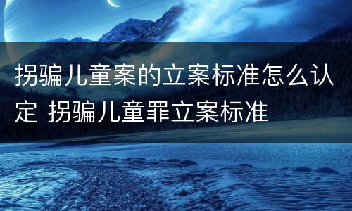 拐骗儿童案的立案标准怎么认定 拐骗儿童罪立案标准