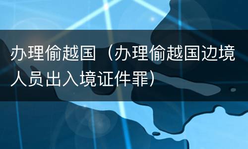 办理偷越国（办理偷越国边境人员出入境证件罪）