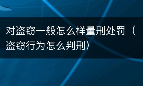 对盗窃一般怎么样量刑处罚（盗窃行为怎么判刑）