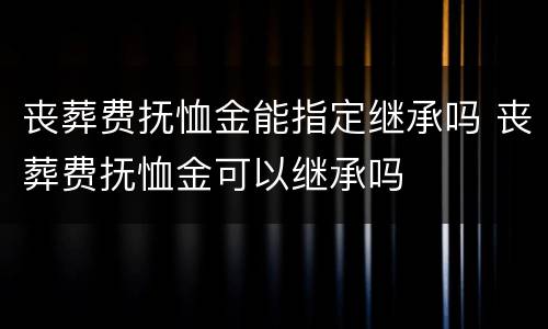 丧葬费抚恤金能指定继承吗 丧葬费抚恤金可以继承吗