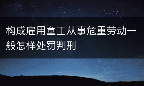 构成雇用童工从事危重劳动一般怎样处罚判刑