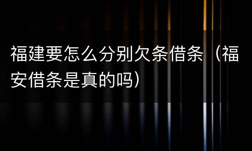 福建要怎么分别欠条借条（福安借条是真的吗）