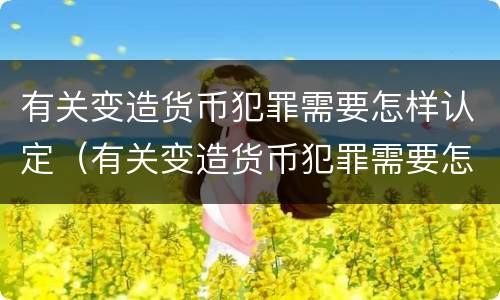 有关变造货币犯罪需要怎样认定（有关变造货币犯罪需要怎样认定罪名）