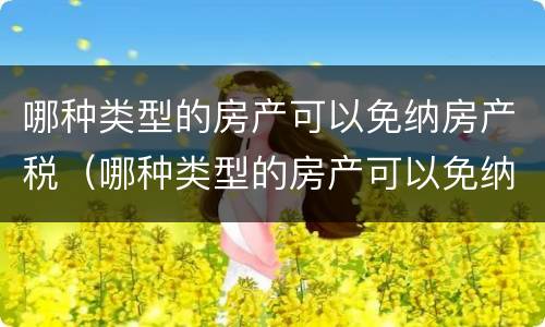 哪种类型的房产可以免纳房产税（哪种类型的房产可以免纳房产税费用）