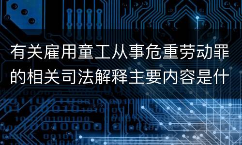 有关雇用童工从事危重劳动罪的相关司法解释主要内容是什么