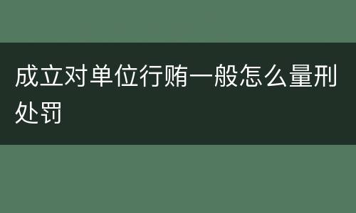 成立对单位行贿一般怎么量刑处罚