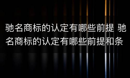 驰名商标的认定有哪些前提 驰名商标的认定有哪些前提和条件