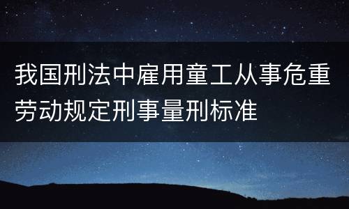 我国刑法中雇用童工从事危重劳动规定刑事量刑标准