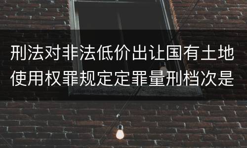 刑法对非法低价出让国有土地使用权罪规定定罪量刑档次是多少