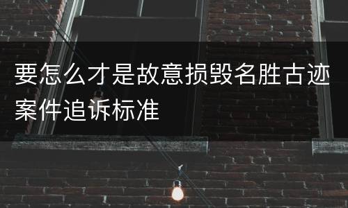 要怎么才是故意损毁名胜古迹案件追诉标准
